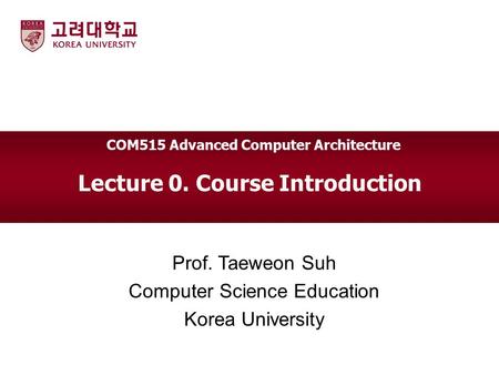 Lecture 0. Course Introduction Prof. Taeweon Suh Computer Science Education Korea University COM515 Advanced Computer Architecture.
