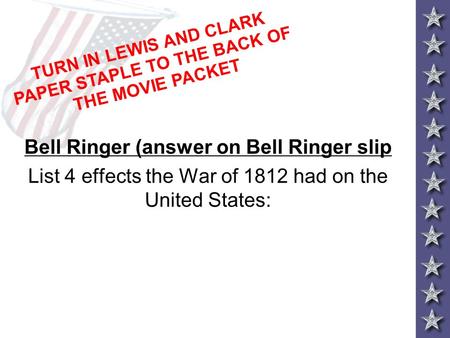 Bell Ringer (answer on Bell Ringer slip List 4 effects the War of 1812 had on the United States: TURN IN LEWIS AND CLARK PAPER STAPLE TO THE BACK OF THE.