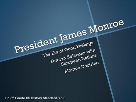 President James Monroe The Era of Good Feelings Foreign Relations with European Nations Monroe Doctrine CA 8 th Grade US History Standard 8.5.2.