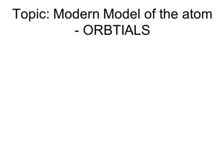 Topic: Modern Model of the atom - ORBTIALS. Principal Energy Levels (PEL) Also known as “ shells ” Can have values of 1, 2, 3, 4….. (whole numbers) Electrons.