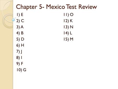 Chapter 5- Mexico Test Review 1) E 11) O 2) C12) K 3) A13) N 4) B14) L 5) D15) M 6) H 7) J 8) I 9) F 10) G.