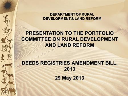 PRESENTATION TO THE PORTFOLIO COMMITTEE ON RURAL DEVELOPMENT AND LAND REFORM DEEDS REGISTRIES AMENDMENT BILL, 2013 29 May 2013 DEPARTMENT OF RURAL DEVELOPMENT.