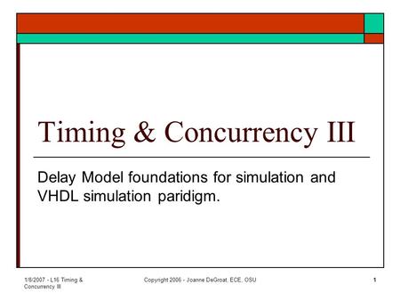 1/8/2007 - L16 Timing & Concurrency III Copyright 2006 - Joanne DeGroat, ECE, OSU1 Timing & Concurrency III Delay Model foundations for simulation and.