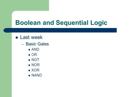 Boolean and Sequential Logic Last week – Basic Gates AND OR NOT NOR XOR NAND.