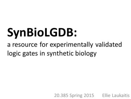 SynBioLGDB: a resource for experimentally validated logic gates in synthetic biology 20.385 Spring 2015 Ellie Laukaitis.