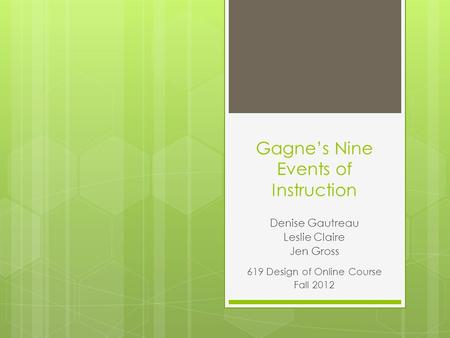 Gagne’s Nine Events of Instruction Denise Gautreau Leslie Claire Jen Gross 619 Design of Online Course Fall 2012.