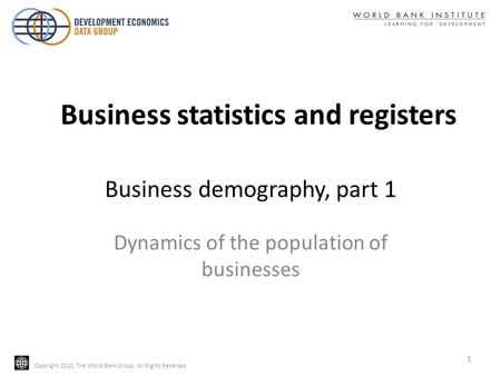 Copyright 2010, The World Bank Group. All Rights Reserved. Business demography, part 1 Dynamics of the population of businesses 1 Business statistics and.