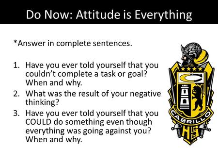 Do Now: Attitude is Everything *Answer in complete sentences. 1.Have you ever told yourself that you couldn’t complete a task or goal? When and why. 2.What.