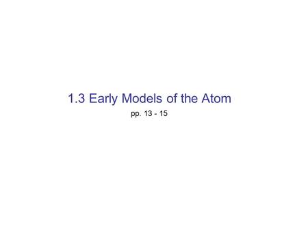 1.3 Early Models of the Atom pp. 13 - 15. Ancient Models of the Atom Democritus: he stated that there must be a smallest particle, which he called an.