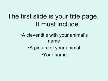 The first slide is your title page. It must include. A clever title with your animal’s name A picture of your animal Your name.