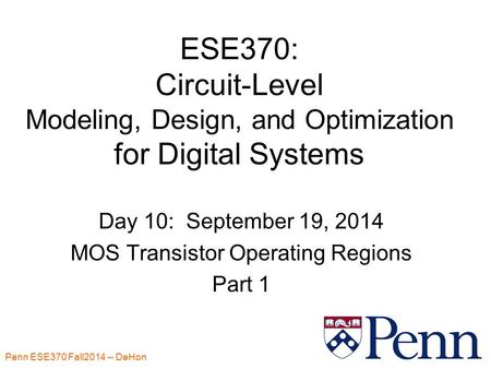 Penn ESE370 Fall2014 -- DeHon 1 ESE370: Circuit-Level Modeling, Design, and Optimization for Digital Systems Day 10: September 19, 2014 MOS Transistor.