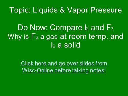 Topic: Liquids & Vapor Pressure Do Now: Compare I 2 and F 2 Why is F 2 a gas at room temp. and I 2 a solid Click here and go over slides from Wisc-Online.