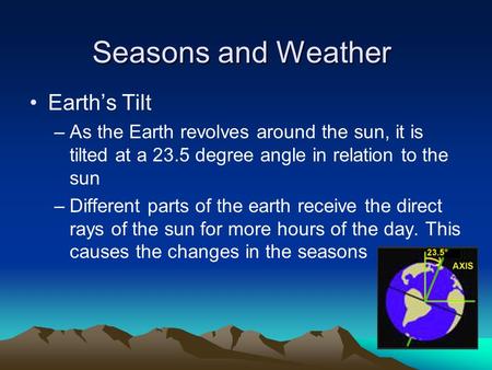 Seasons and Weather Earth’s Tilt –As the Earth revolves around the sun, it is tilted at a 23.5 degree angle in relation to the sun –Different parts of.
