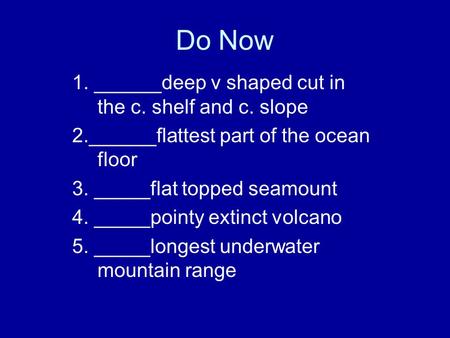 Do Now 1. ______deep v shaped cut in the c. shelf and c. slope 2.______flattest part of the ocean floor 3. _____flat topped seamount 4. _____pointy extinct.