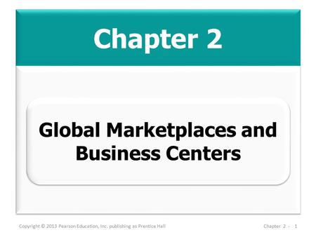 Chapter 2 Copyright © 2013 Pearson Education, Inc. publishing as Prentice HallChapter 2 -1 Global Marketplaces and Business Centers.