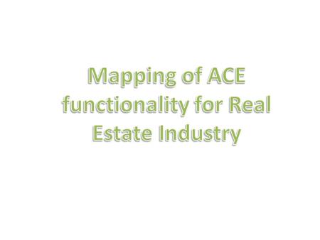 Mapping of Terminology of Real Estate Industry vs ACE  Manager / Owner of services = Admin  Employee providing service = Users of ACE  Property = Contacts.