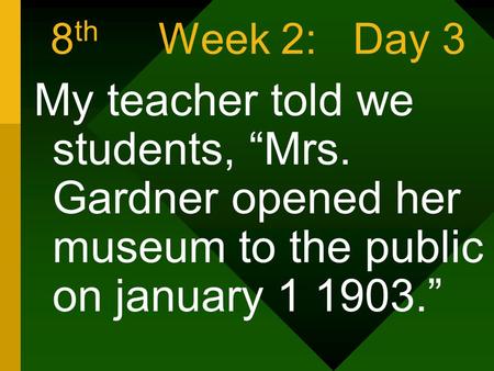8 th Week 2: Day 3 My teacher told we students, “Mrs. Gardner opened her museum to the public on january 1 1903.”