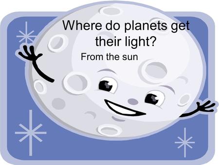 Where do planets get their light? From the sun. What is the sun? A medium sized star around which the planets revolve.