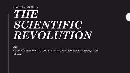 THE SCIENTIFIC REVOLUTION By: Cerena Chiaramonte, Isaac Cortes, Armando Alvarado, Mya Barroquero,Larah Alberto CHAPTER 14 SECTION 5.