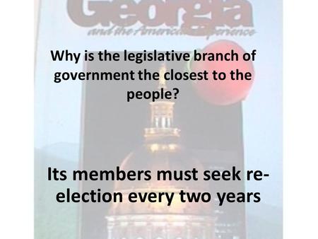 Why is the legislative branch of government the closest to the people? Its members must seek re- election every two years.