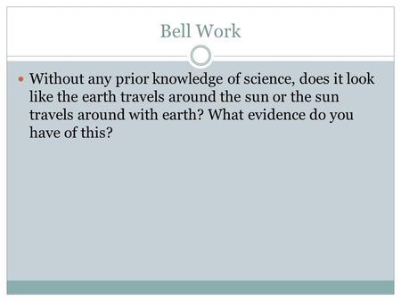 Bell Work Without any prior knowledge of science, does it look like the earth travels around the sun or the sun travels around with earth? What evidence.