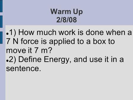 Warm Up 2/8/08 1) How much work is done when a 7 N force is applied to a box to move it 7 m? 2) Define Energy, and use it in a sentence.
