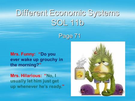 Different Economic Systems SOL 11b Page 71 Mrs. Funny: “Do you ever wake up grouchy in the morning?” Mrs. Hilarious: “No, I usually let him just get up.