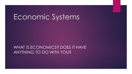 Economic Systems WHAT IS ECONOMICS? DOES IT HAVE ANYTHING TO DO WITH YOU?