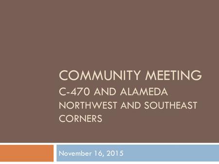 COMMUNITY MEETING C-470 AND ALAMEDA NORTHWEST AND SOUTHEAST CORNERS November 16, 2015.