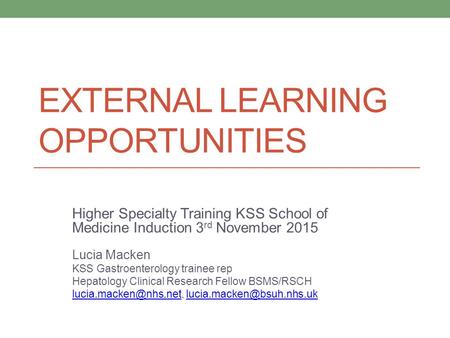EXTERNAL LEARNING OPPORTUNITIES Higher Specialty Training KSS School of Medicine Induction 3 rd November 2015 Lucia Macken KSS Gastroenterology trainee.