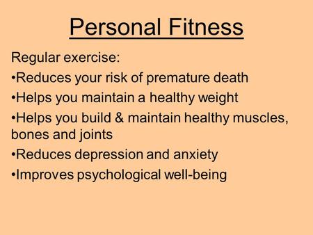 Personal Fitness Regular exercise: Reduces your risk of premature death Helps you maintain a healthy weight Helps you build & maintain healthy muscles,