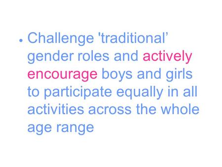  Challenge 'traditional’ gender roles and actively encourage boys and girls to participate equally in all activities across the whole age range.