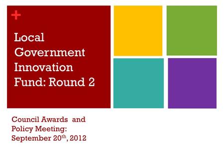 + Local Government Innovation Fund: Round 2 Council Awards and Policy Meeting: September 20 th, 2012.