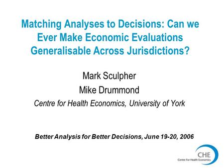 Matching Analyses to Decisions: Can we Ever Make Economic Evaluations Generalisable Across Jurisdictions? Mark Sculpher Mike Drummond Centre for Health.