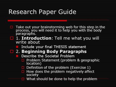 Research Paper Guide  Take out your brainstorming web for this step in the process, you will need it to help you with the body paragraphs.  1. Introduction: