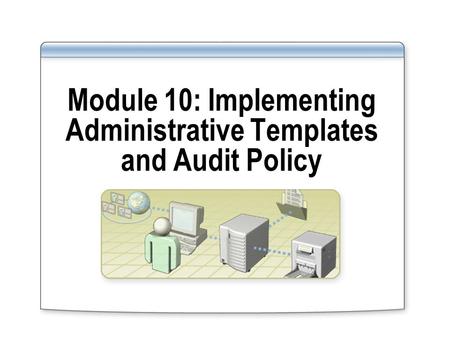 Module 10: Implementing Administrative Templates and Audit Policy.