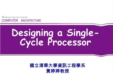 Designing a Single- Cycle Processor 國立清華大學資訊工程學系 黃婷婷教授.