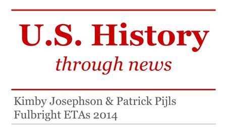 U.S. History through news Kimby Josephson & Patrick Pijls Fulbright ETAs 2014.