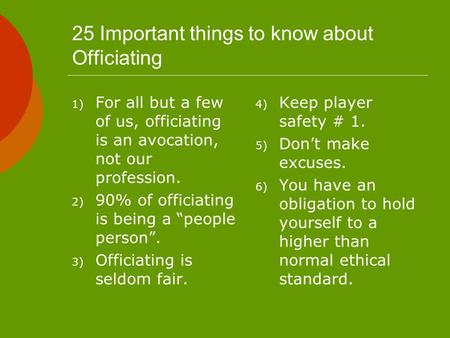 25 Important things to know about Officiating 1) For all but a few of us, officiating is an avocation, not our profession. 2) 90% of officiating is being.