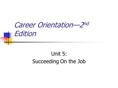 Career Orientation—2 nd Edition Unit 5: Succeeding On the Job.