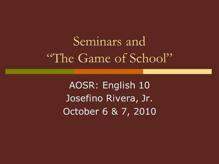Seminars and “The Game of School” AOSR: English 10 Josefino Rivera, Jr. October 6 & 7, 2010.