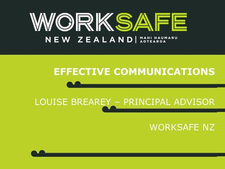 EFFECTIVE COMMUNICATIONS LOUISE BREAREY – PRINCIPAL ADVISOR WORKSAFE NZ.