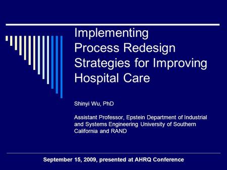 Implementing Process Redesign Strategies for Improving Hospital Care Shinyi Wu, PhD Assistant Professor, Epstein Department of Industrial and Systems Engineering.