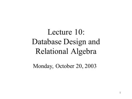 1 Lecture 10: Database Design and Relational Algebra Monday, October 20, 2003.