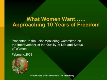 Office on the Status of Women: The Presidency 1 What Women Want…… Approaching 10 Years of Freedom Presented to the Joint Monitoring Committee on the Improvement.