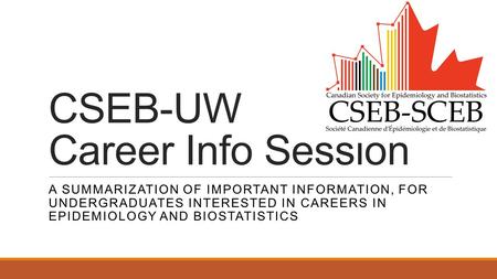 CSEB-UW Career Info Session A SUMMARIZATION OF IMPORTANT INFORMATION, FOR UNDERGRADUATES INTERESTED IN CAREERS IN EPIDEMIOLOGY AND BIOSTATISTICS.