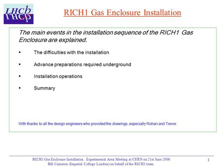 RICH1 Gas Enclosure Installation. Experimental Area Meeting at CERN on 21st June 2006 Bill Cameron (Imperial College London) on behalf of the RICH1 team.