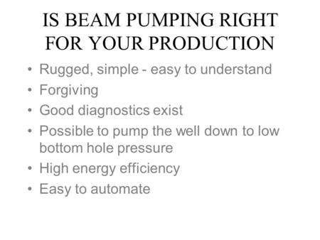 IS BEAM PUMPING RIGHT FOR YOUR PRODUCTION Rugged, simple - easy to understand Forgiving Good diagnostics exist Possible to pump the well down to low bottom.