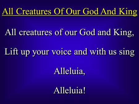 All Creatures Of Our God And King All creatures of our God and King, Lift up your voice and with us sing Alleluia, Alleluia! All creatures of our God and.