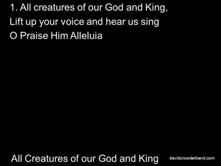 All Creatures of our God and King 1. All creatures of our God and King, Lift up your voice and hear us sing O Praise Him Alleluia davidcrowderband.com.